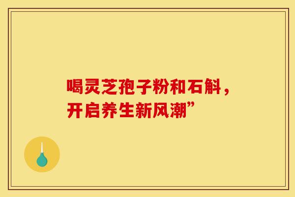 喝灵芝孢子粉和石斛，开启养生新风潮”