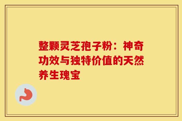 整颗灵芝孢子粉：神奇功效与独特价值的天然养生瑰宝