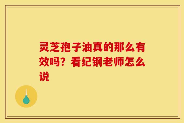灵芝孢子油真的那么有效吗？看纪钢老师怎么说
