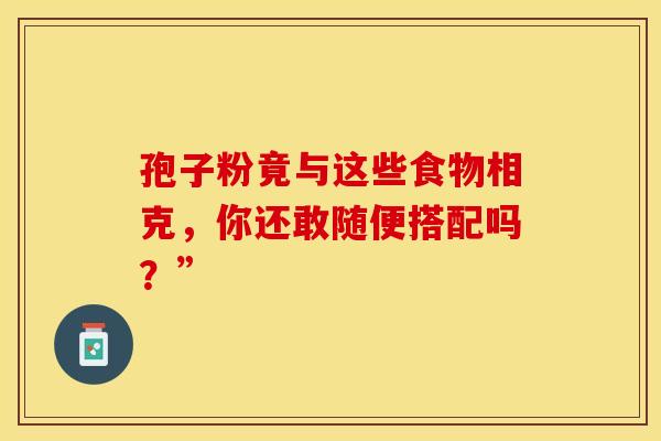 孢子粉竟与这些食物相克，你还敢随便搭配吗？”