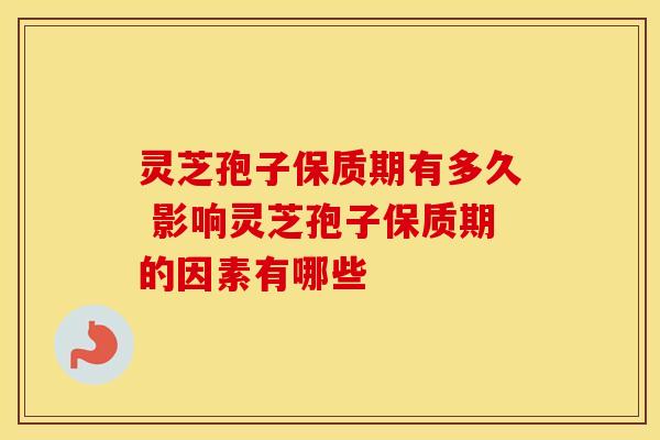 灵芝孢子保质期有多久 影响灵芝孢子保质期的因素有哪些