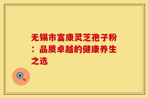 无锡市富康灵芝孢子粉：品质卓越的健康养生之选