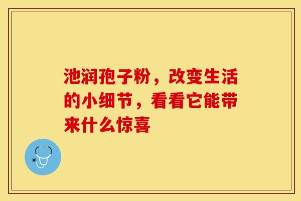 池润孢子粉，改变生活的小细节，看看它能带来什么惊喜
