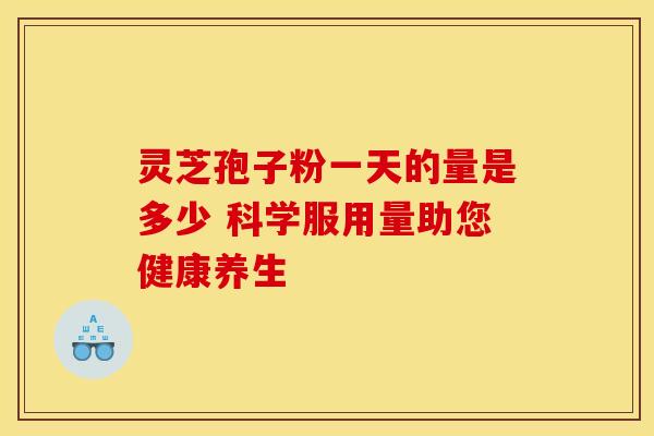 灵芝孢子粉一天的量是多少 科学服用量助您健康养生