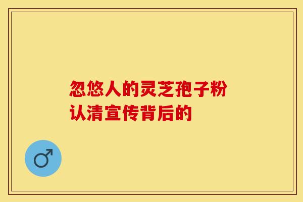 忽悠人的灵芝孢子粉 认清宣传背后的
