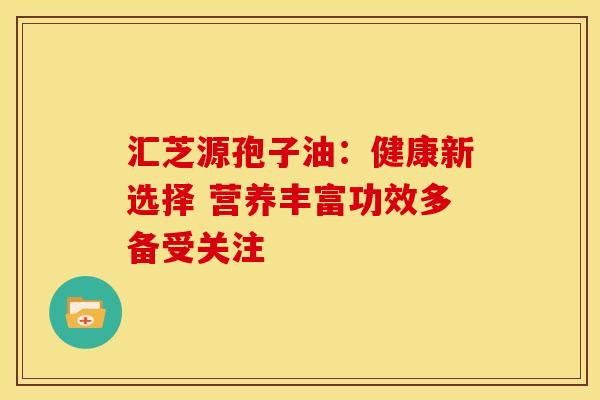 汇芝源孢子油：健康新选择 营养丰富功效多备受关注