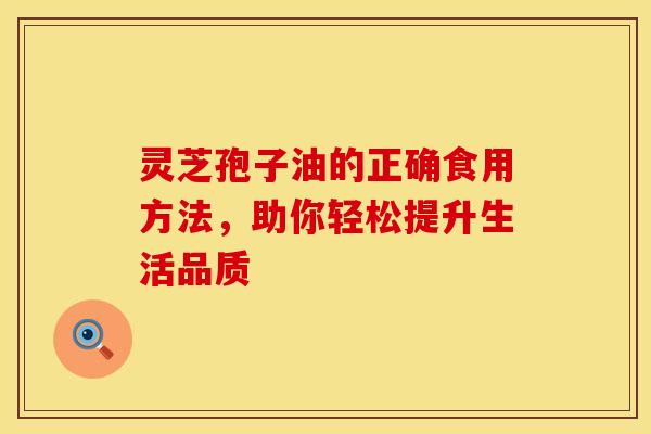 灵芝孢子油的正确食用方法，助你轻松提升生活品质
