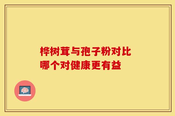 桦树茸与孢子粉对比 哪个对健康更有益