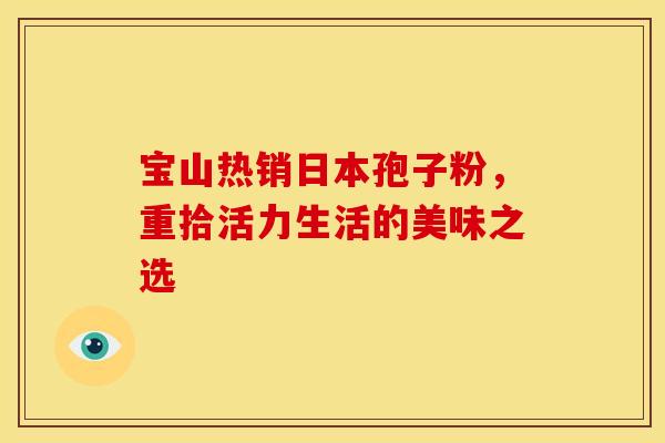 宝山热销日本孢子粉，重拾活力生活的美味之选