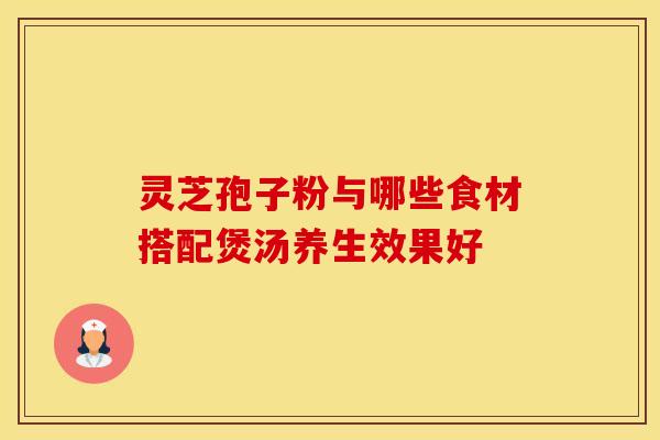 灵芝孢子粉与哪些食材搭配煲汤养生效果好