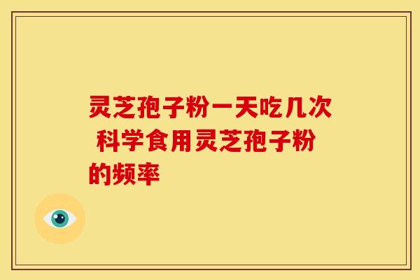灵芝孢子粉一天吃几次 科学食用灵芝孢子粉的频率
