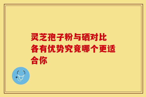 灵芝孢子粉与硒对比 各有优势究竟哪个更适合你