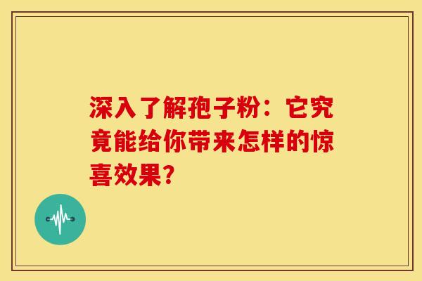 深入了解孢子粉：它究竟能给你带来怎样的惊喜效果？