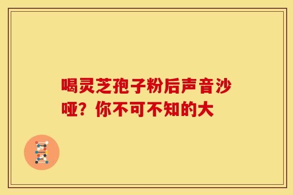 喝灵芝孢子粉后声音沙哑？你不可不知的大