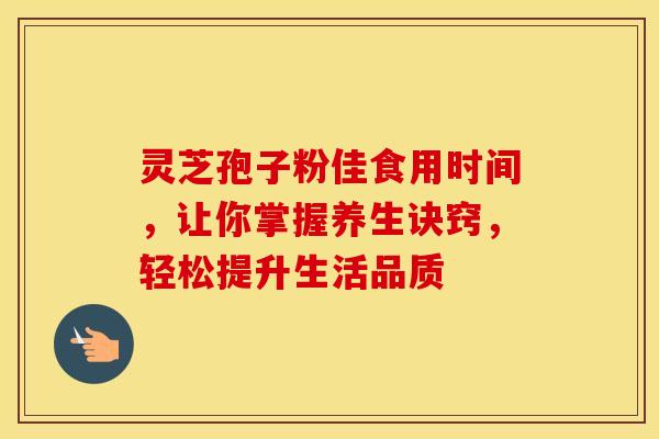 灵芝孢子粉佳食用时间，让你掌握养生诀窍，轻松提升生活品质