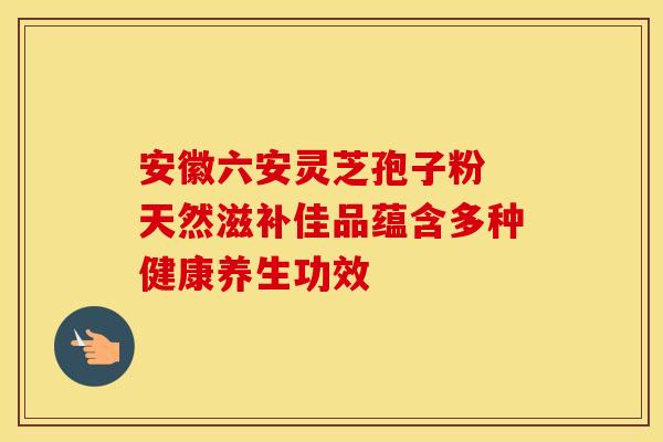 安徽六安灵芝孢子粉 天然滋补佳品蕴含多种健康养生功效