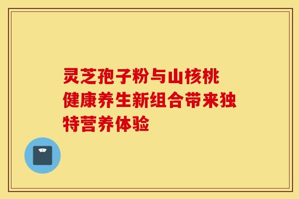 灵芝孢子粉与山核桃 健康养生新组合带来独特营养体验