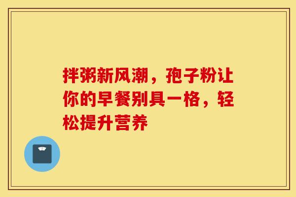 拌粥新风潮，孢子粉让你的早餐别具一格，轻松提升营养