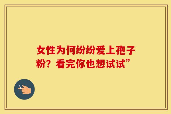 女性为何纷纷爱上孢子粉？看完你也想试试”