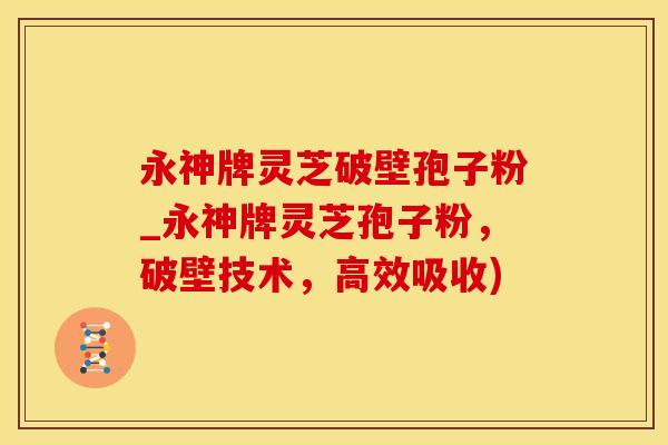 永神牌灵芝破壁孢子粉_永神牌灵芝孢子粉，破壁技术，高效吸收)