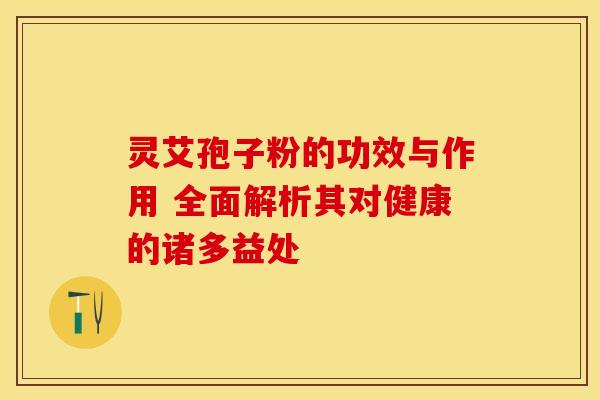 灵艾孢子粉的功效与作用 全面解析其对健康的诸多益处