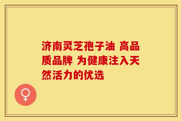 济南灵芝孢子油 高品质品牌 为健康注入天然活力的优选