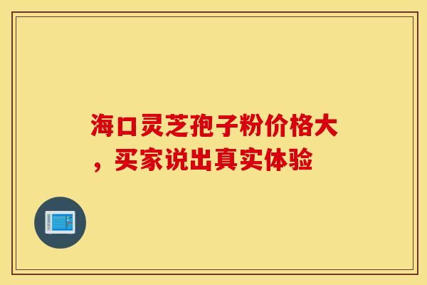 海口灵芝孢子粉价格大，买家说出真实体验