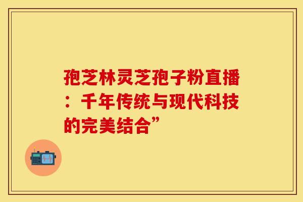 孢芝林灵芝孢子粉直播：千年传统与现代科技的完美结合”