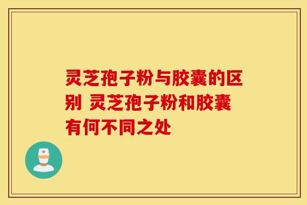 灵芝孢子粉与胶囊的区别 灵芝孢子粉和胶囊有何不同之处