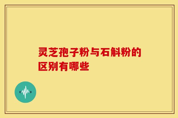 灵芝孢子粉与石斛粉的区别有哪些