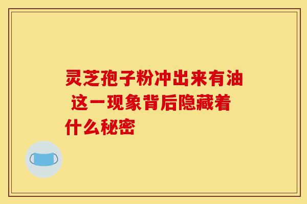 灵芝孢子粉冲出来有油 这一现象背后隐藏着什么秘密