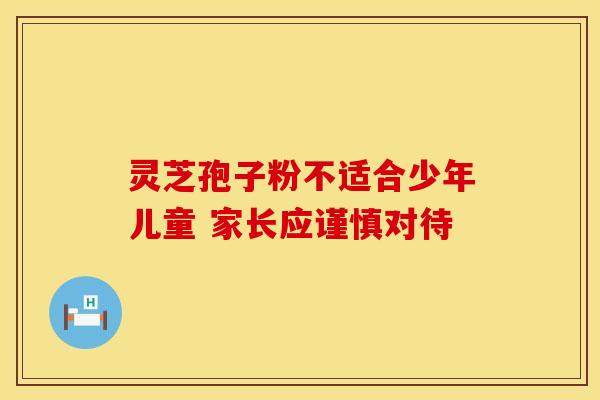 灵芝孢子粉不适合少年儿童 家长应谨慎对待