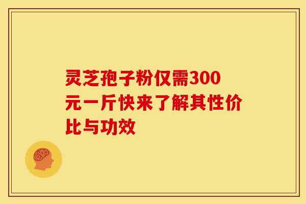 灵芝孢子粉仅需300元一斤快来了解其性价比与功效