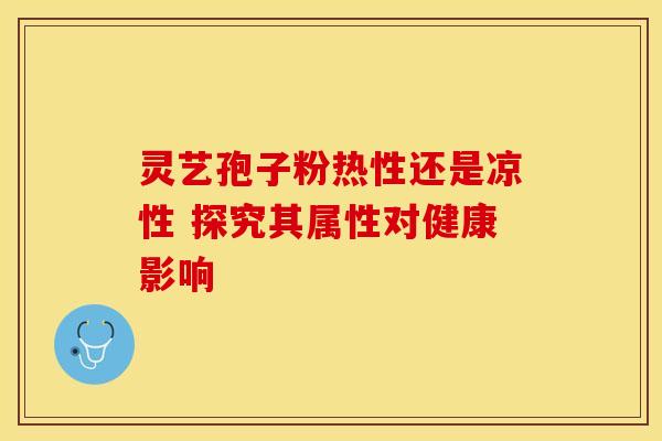 灵艺孢子粉热性还是凉性 探究其属性对健康影响