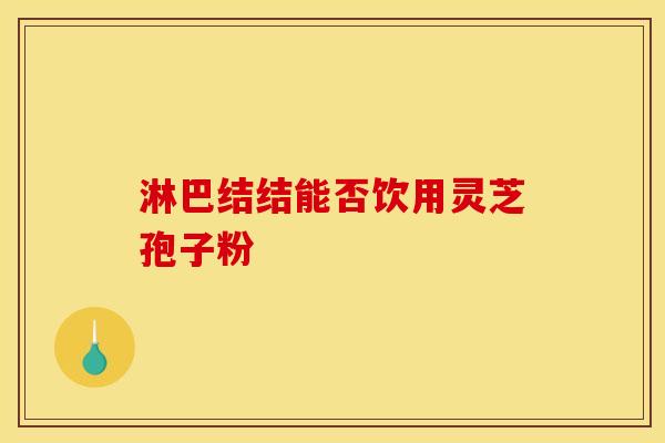 淋巴结结能否饮用灵芝孢子粉