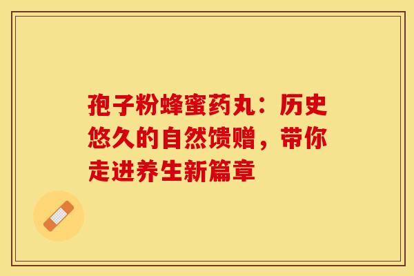孢子粉蜂蜜药丸：历史悠久的自然馈赠，带你走进养生新篇章