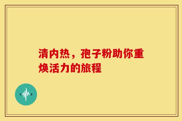 清内热，孢子粉助你重焕活力的旅程